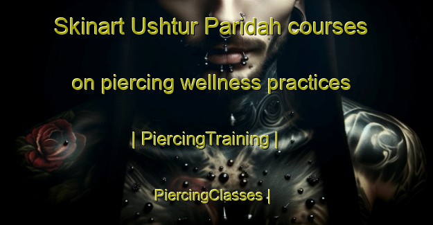 Skinart Ushtur Paridah courses on piercing wellness practices | PiercingTraining | PiercingClasses | SkinartTraining-Afghanistan